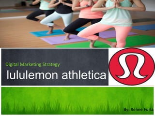 By: Renee Furla
Digital Marketing Strategy
lululemon athletica
 