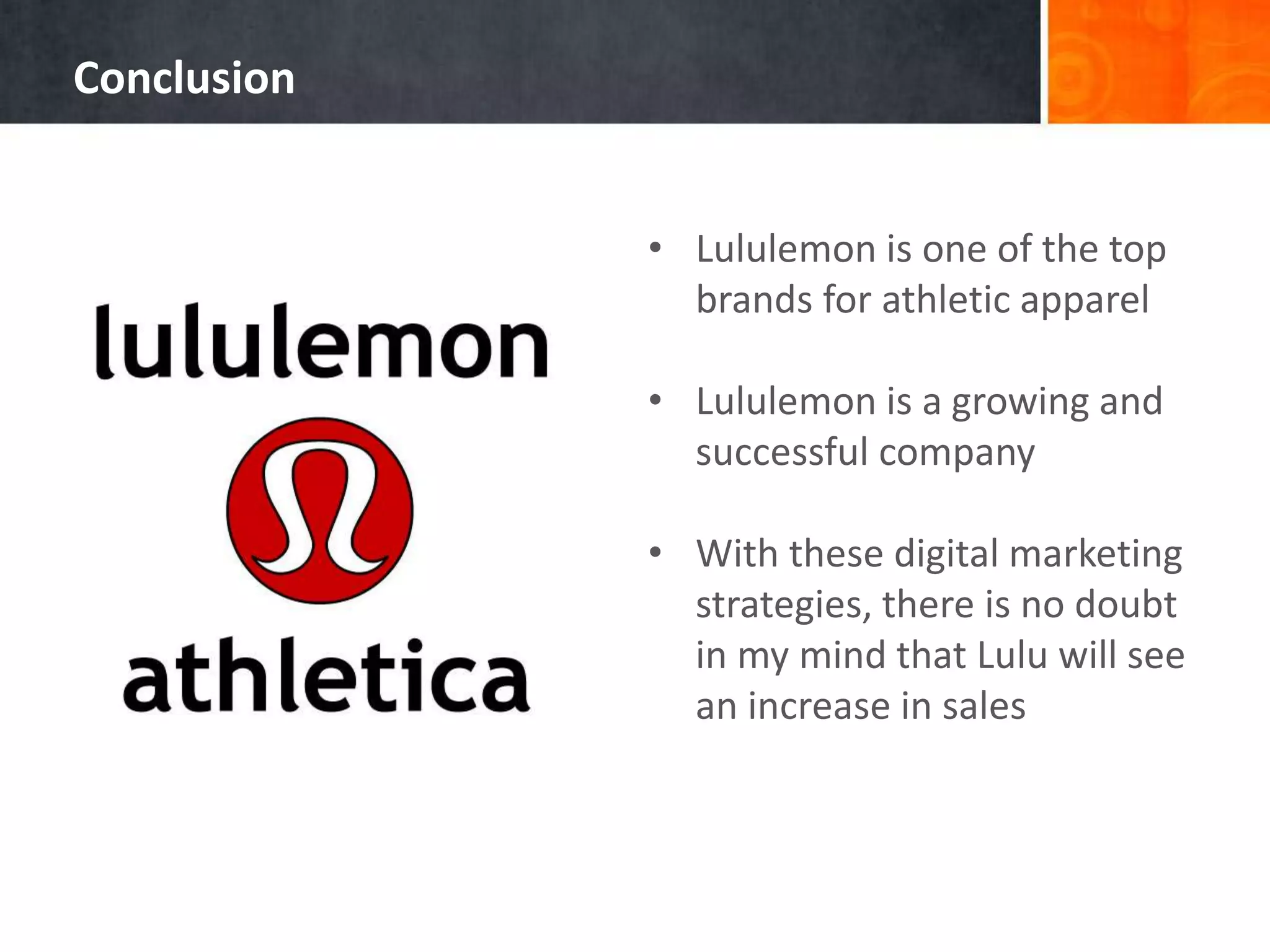 • Lululemon is one of the top
brands for athletic apparel
• Lululemon is a growing and
successful company
• With these digital marketing
strategies, there is no doubt
in my mind that Lulu will see
an increase in sales
Conclusion
 