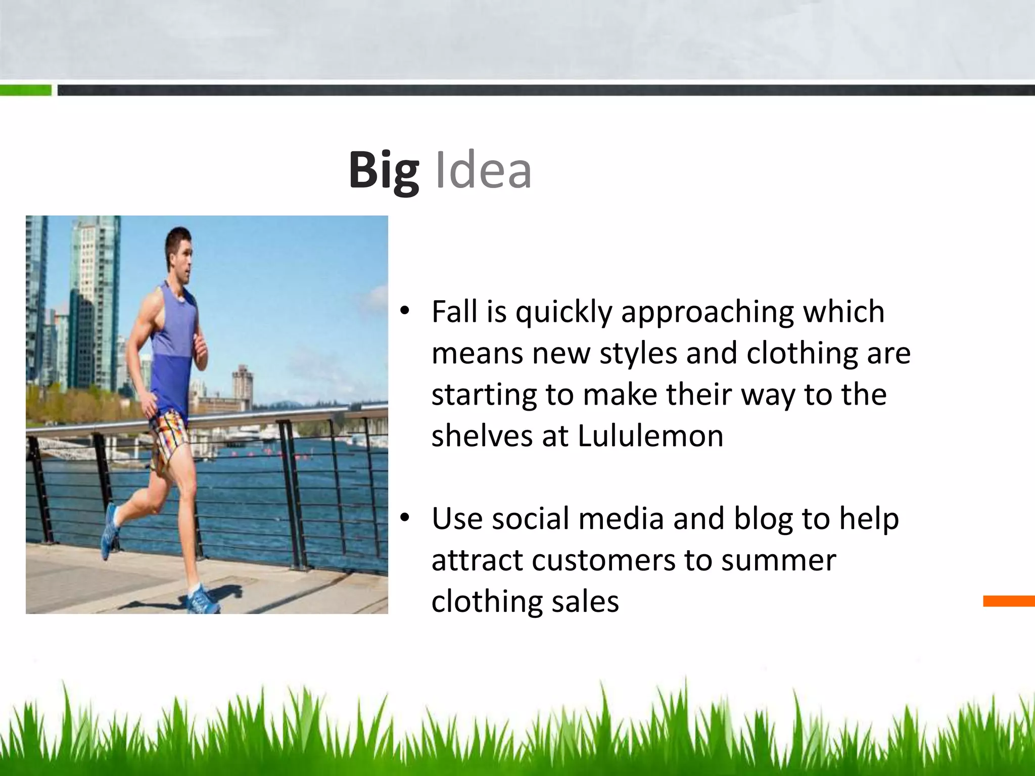 Big Idea
• Fall is quickly approaching which
means new styles and clothing are
starting to make their way to the
shelves at Lululemon
• Use social media and blog to help
attract customers to summer
clothing sales
 