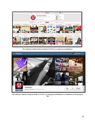 The Lululemon Athletica Pinterest Boards (11/23/12), www.pinterest.com/lululemon




The Lululemon Athletica Instagram Profile (11/23/12), www.instagram.com/lululemon or @lululemon on the Instagram
                                                        App




                                                                                                             33
 