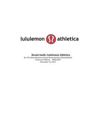 Brand Audit: Lululemon Athletica
By: Christina Johanson, Joanna Komvopoulos, Shital Kadakia
               Professor O’Meara MBA 6403
                     December 12, 2012
 