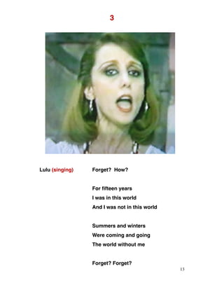 3
Lulu (singing) Forget? How?
For fifteen years
I was in this world
And I was not in this world
Summers and winters
Were coming and going
The world without me
Forget? Forget?
13
 