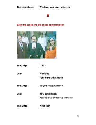 The shoe shiner Whatever you say… welcome
8
Enter the judge and the police commissioner
The judge Lulu?
Lulu Welcome
Your Honor, the Judge
The judge Do you recognize me?
Lulu How could I not?
Your name’s at the top of the list
The judge What list?
34
 