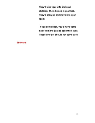 They’ll take your wife and your
children. They’d sleep in your bed.
They’d grow up and move into your
room
If you come back, you’d have come
back from the past to spoil their lives.
Those who go, should not come back
She exits
53
 