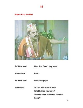 15
Enters Ra’d the Mad
Ra’d the Mad Hey, Bou Dara’! Hey man!
Abou-Dara’ Ra’d?
Ra’d the Mad I am your pupil
Abou-Dara’ To hell with such a pupil
What brings you here?
You still have not taken the stuff
home?
68
 