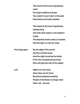 The sword of the men of greatness
ruled
Put aside medicine and pen
Your pistol in your hand, is the poet
that erases and writes wisdom
The sword of the men of greatness
sweeps long
And with each stroke a new ballad it
writes
The beautiful maid’s waist is inclined
And the light is a star far away
The tough guys By the edge of the sword
And the inclined waist,
And the night covering the brails,
If the men of greatness go away,
Who will play the role of the judge?
Lulu Nights are my home,
Clear days are its home
Be hard to address hardship
People of kindness no longer exist
Ooof, oof , my love
91
 