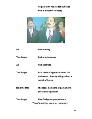 He paid with his life for our lives
He’s a model of honesty
All And bravery
The Judge And graciousness
All And sacrifice
The Judge As a mark of appreciation of his
endeavors, the city will give him a
medal of honor
Ra’d the Mad The local members of parliament
should eulogize him
The Judge May God grant you patience
There’s nothing more for me to say
98
 