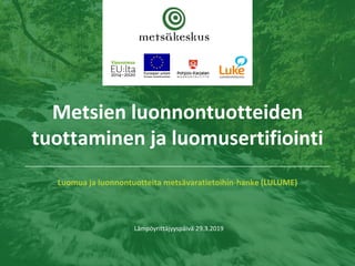 Luomua ja luonnontuotteita metsävaratietoihin-hanke (LULUME)
Lämpöyrittäjyyspäivä 29.3.2019
Metsien luonnontuotteiden
tuottaminen ja luomusertifiointi
 