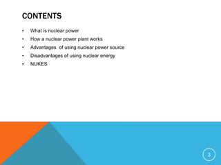 CONTENTS
• What is nuclear power
• How a nuclear power plant works
• Advantages of using nuclear power source
• Disadvantages of using nuclear energy
• NUKES
3
 