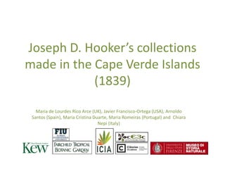 Joseph D. Hooker’s collections
made in the Cape Verde Islands
(1839)
Maria de Lourdes Rico Arce (UK), Javier Francisco-Ortega (USA), Arnoldo
Santos (Spain), Maria Cristina Duarte, Maria Romeiras (Portugal) and Chiara
Nepi (Italy)
 