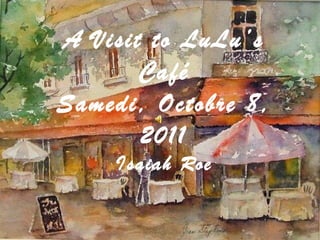 A Visit to LuLu’s Café Samedi, Octobre 8, 2011 Isaiah Roe 