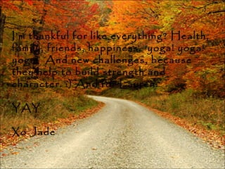 I’m thankful for like everything? Health, family, friends, happiness,  yoga! yoga! yoga!  And new challenges, because they help to build strength and character. :) And for Lauren. YAY Xo Jade 