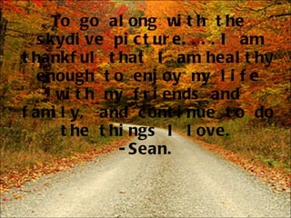To go along with the skydive picture....I am thankful that I am healthy enough to enjoy my life with my friends and family, and continue to do the things I love. -Sean. 