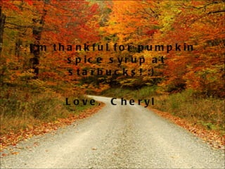I'm thankful for pumpkin spice syrup at starbucks! :)  Love,  Cheryl  