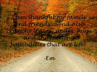 I am thankful for family and friends... And also crunchy leaves, smiles, hugs and the exciting possibilities that are life!  -Em 