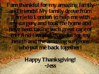 I am thankful for my amazing family and friends! My family drove from Barrie to London to help me with my surgery and took me home and have been taking such great care of me! And I'm also thankful for my health and the amazing surgeons who put me back together! Happy Thanksgiving! -Jess 