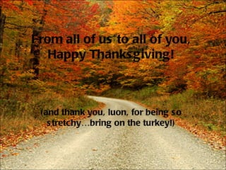 From all of us to all of you, Happy Thanksgiving! (and thank you, luon, for being so stretchy…bring on the turkey!) 