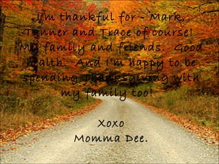 I'm thankful for - Mark, Tanner and Trace of course!  My family and friends.  Good health.  And I'm happy to be spending Thanksgiving with my family too!  Xoxo Momma Dee. 