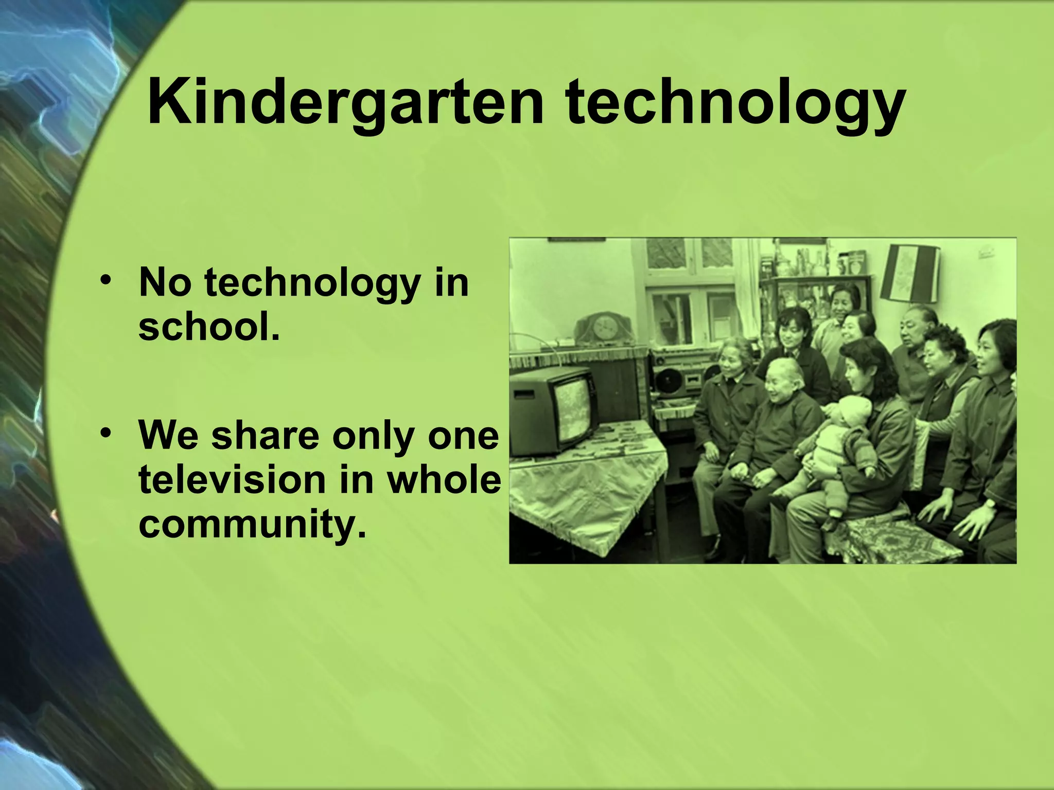 Kindergarten technology No technology in school. We share only one television in whole community. 