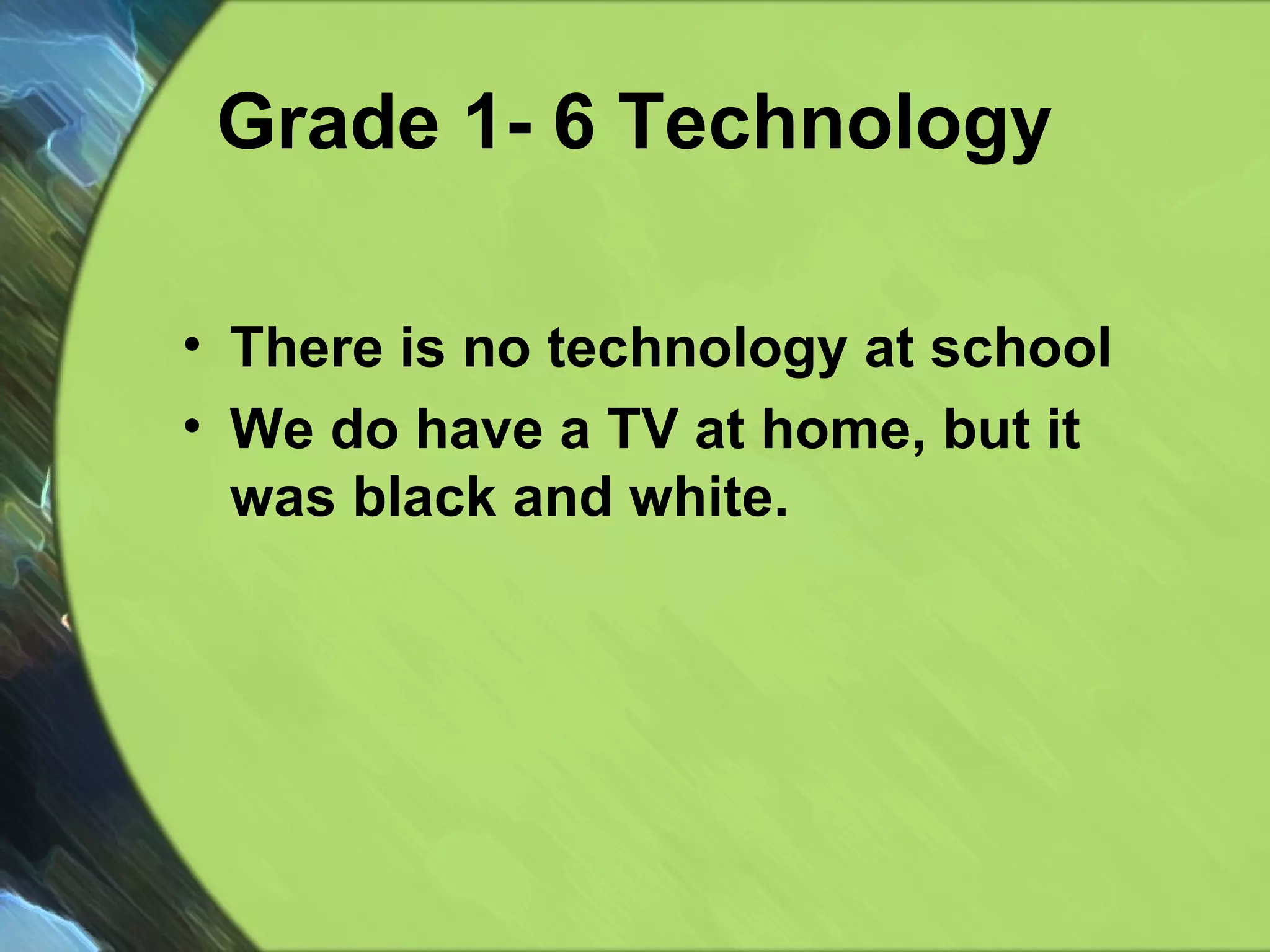 Grade 1- 6 Technology There is no technology at school We do have a TV at home, but it was black and white.  