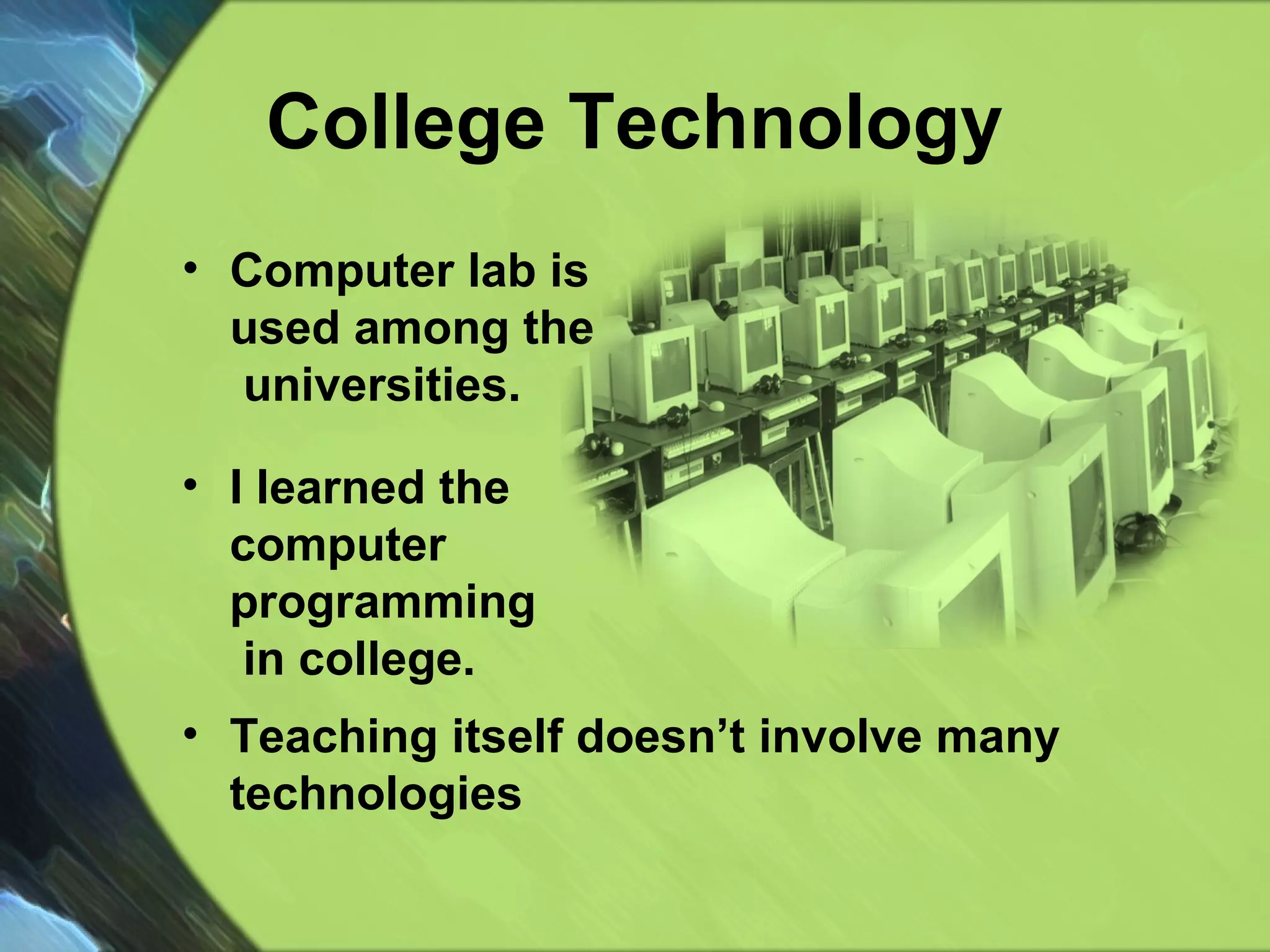 College Technology Computer lab is  used among the  universities. I learned the  computer  programming  in college. Teaching itself doesn’t involve many technologies 