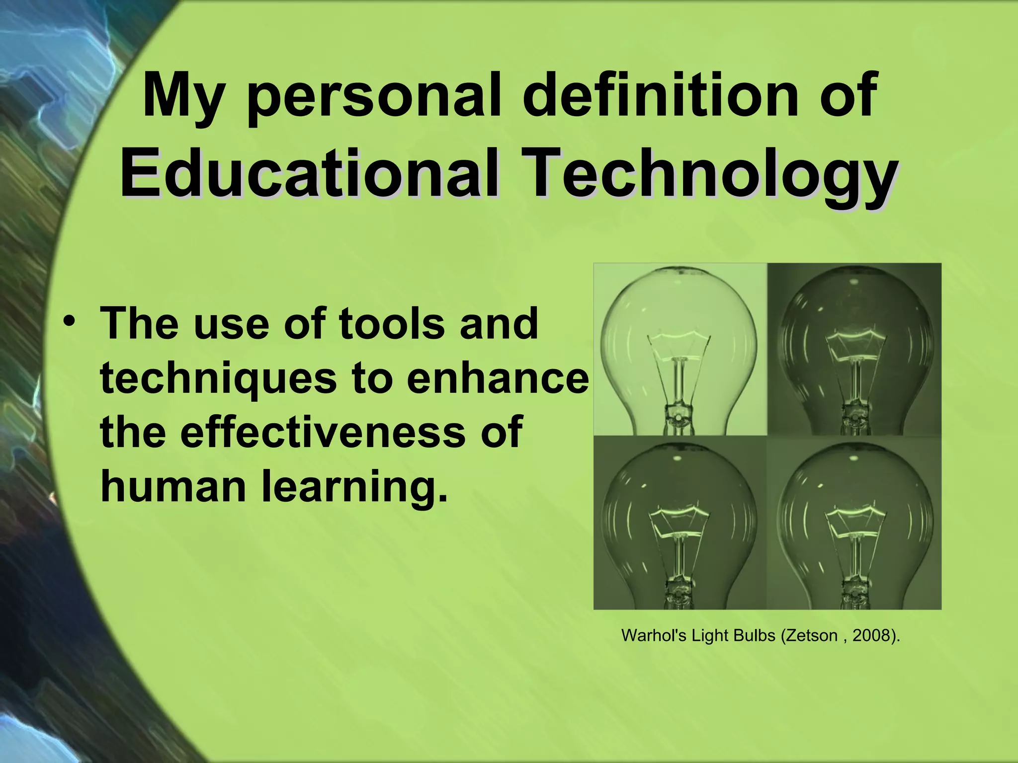 My personal definition of  Educational Technology The use of tools and techniques to enhance the effectiveness of  human learning. Warhol's Light Bulbs (Zetson , 2008).  