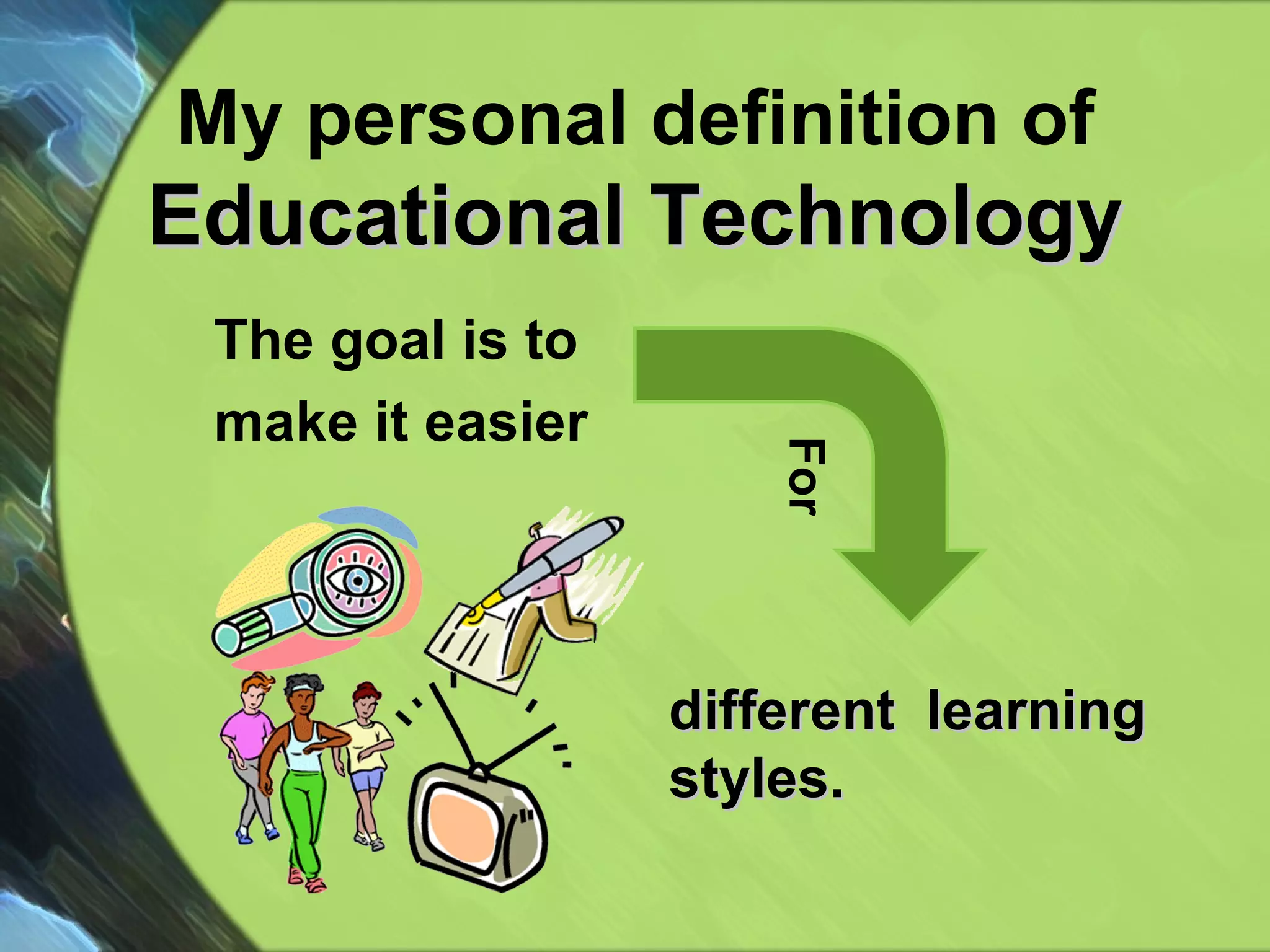 My personal definition of  Educational Technology The goal is to  make it easier For different  learning  styles. 