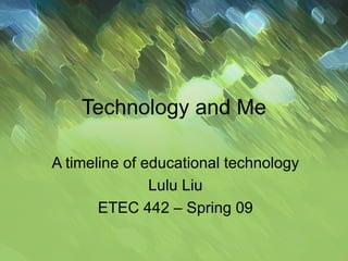 Technology and Me A timeline of educational technology Lulu Liu ETEC 442 – Spring 09 