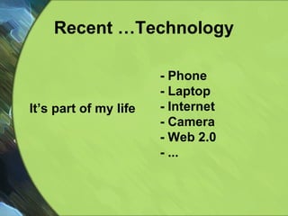 Recent …Technology - Phone - Laptop - Internet - Camera - Web 2.0 - ... It’s part of my life 