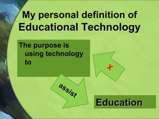 My personal definition of  Educational Technology The purpose is  using technology to assist Education X 