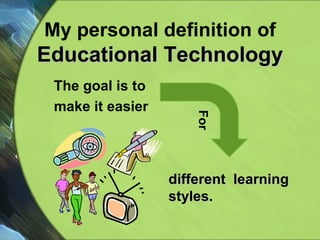 My personal definition of  Educational Technology The goal is to  make it easier For different  learning  styles. 