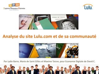 Analyse du site Lulu.com et de sa communauté Par Lydie Barre, Marie de Saint Gilles et Maxime Taisne, pour Economie Digitale de David C. 