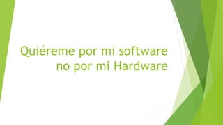 Quiéreme por mi software
no por mi Hardware
 