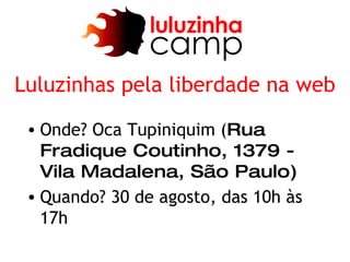 Luluzinhas pela liberdade na web

 • Onde? Oca Tupiniquim (Rua
   Fradique Coutinho, 1379 -
   Vila Madalena, São Paulo)
 • Quando? 30 de agosto, das 10h às
   17h
 