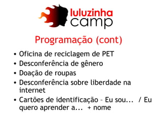 Programação (cont)
• Oficina de reciclagem de PET
• Desconferência de gênero
• Doação de roupas
• Desconferência sobre liberdade na
  internet
• Cartões de identificação – Eu sou... / Eu
  quero aprender a... + nome
 