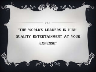 "The world's leaders in high-
quality entertainment at your
           expense"
 
