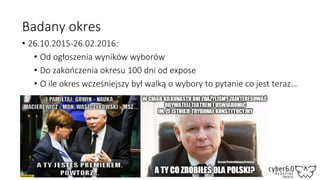 Badany okres
• 26.10.2015-26.02.2016:
• Od ogłoszenia wyników wyborów
• Do zakończenia okresu 100 dni od expose
• O ile okres wcześniejszy był walką o wybory to pytanie co jest teraz…
 