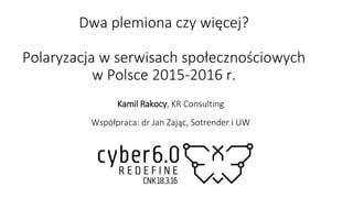 Dwa plemiona czy więcej?
Polaryzacja w serwisach społecznościowych
w Polsce 2015-2016 r.
Kamil Rakocy, KR Consulting
Współpraca: dr Jan Zając, Sotrender i UW
 