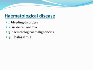 Haematological disease
 1. bleeding disorders
 2. sickle cell anemia
 3. haematological malignancies
 4. Thalassemia
 