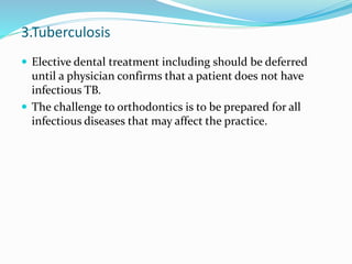 3.Tuberculosis
 Elective dental treatment including should be deferred
until a physician confirms that a patient does not have
infectious TB.
 The challenge to orthodontics is to be prepared for all
infectious diseases that may affect the practice.
 