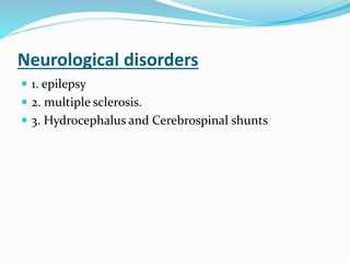 Neurological disorders
 1. epilepsy
 2. multiple sclerosis.
 3. Hydrocephalus and Cerebrospinal shunts
 