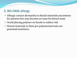 3. BIS-GMA allergy
 Allergic contact dermatitis to dental materials uncommon
for patients but may become an issue for dental team.
 Avoid placing polymer on hands to reduce risk.
 Dental materials in their pre-polymerised state are
potential sensitisers.
 