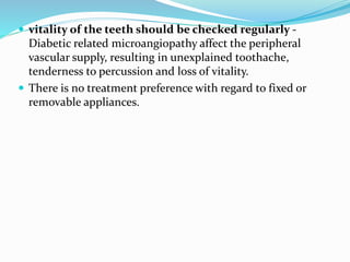  vitality of the teeth should be checked regularly -
Diabetic related microangiopathy affect the peripheral
vascular supply, resulting in unexplained toothache,
tenderness to percussion and loss of vitality.
 There is no treatment preference with regard to fixed or
removable appliances.
 