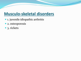 Musculo-skeletal disorders
 1. juvenile idiopathic arthritis
 2. osteoporosis
 3. rickets
 