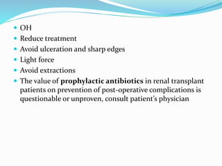  OH
 Reduce treatment
 Avoid ulceration and sharp edges
 Light force
 Avoid extractions
 The value of prophylactic antibiotics in renal transplant
patients on prevention of post-operative complications is
questionable or unproven, consult patient’s physician
 