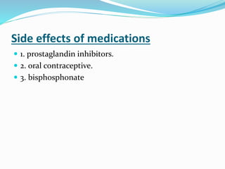 Side effects of medications
 1. prostaglandin inhibitors.
 2. oral contraceptive.
 3. bisphosphonate
 