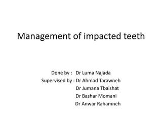 Management of impacted teeth
Done by : Dr Luma Najada
Supervised by : Dr Ahmad Tarawneh
Dr Jumana Tbaishat
Dr Bashar Momani
Dr Anwar Rahamneh
 