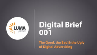 LUMApartners
Digital Brief
001
The Good, the Bad & the Ugly
of Digital Advertising
 