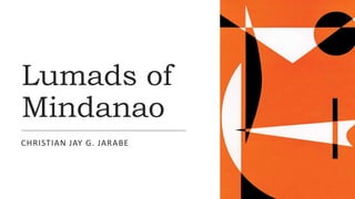 Lumads of
Mindanao
CHRISTIAN JAY G. JARABE
 