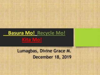 Lumagbas, Divine Grace M.
December 18, 2019
Basura Mo! Recycle Mo!
Kita Mo!
 